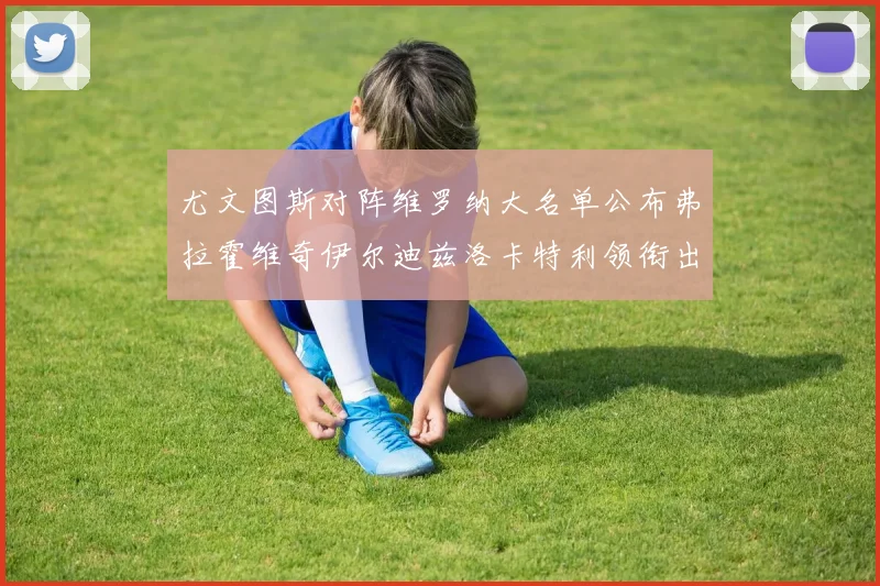 尤文图斯对阵维罗纳大名单公布弗拉霍维奇伊尔迪兹洛卡特利领衔出战