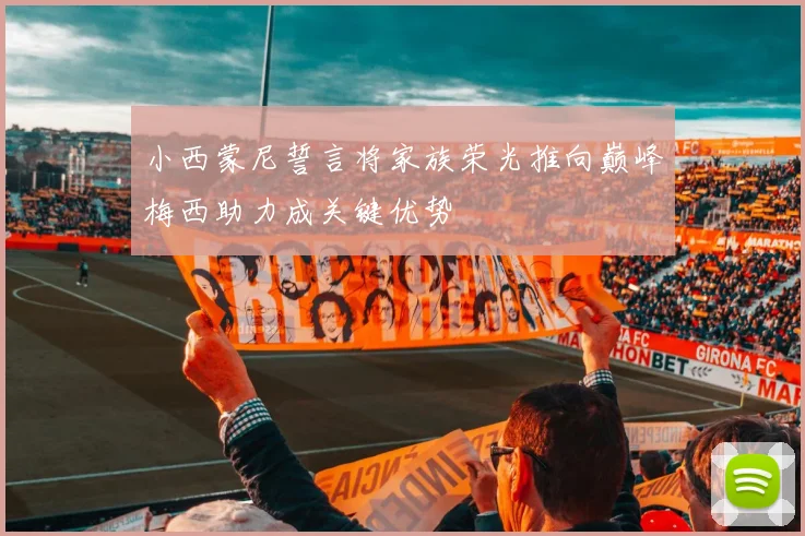 小西蒙尼誓言将家族荣光推向巅峰梅西助力成关键优势