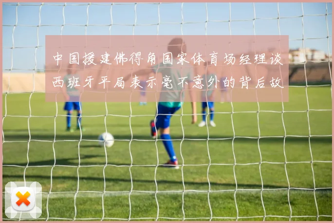中国援建佛得角国家体育场经理谈西班牙平局表示毫不意外的背后故事