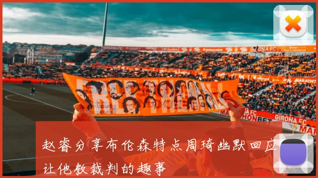 赵睿分享布伦森特点周琦幽默回应让他教裁判的趣事