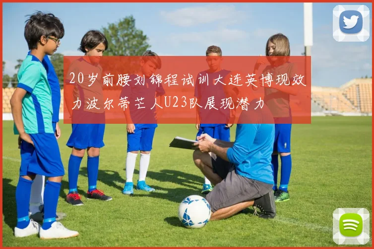 20岁前腰刘锦程试训大连英博现效力波尔蒂芒人U23队展现潜力