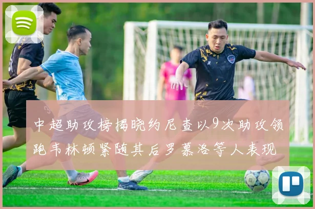 中超助攻榜揭晓约尼查以9次助攻领跑韦林顿紧随其后罗慕洛等人表现不俗