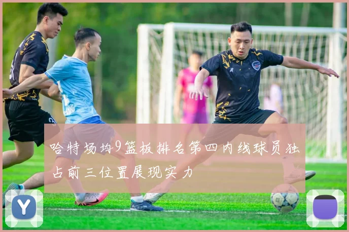 哈特场均9篮板排名第四内线球员独占前三位置展现实力