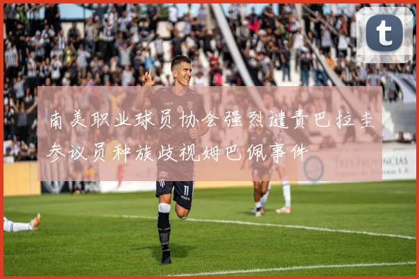 南美职业球员协会强烈谴责巴拉圭参议员种族歧视姆巴佩事件