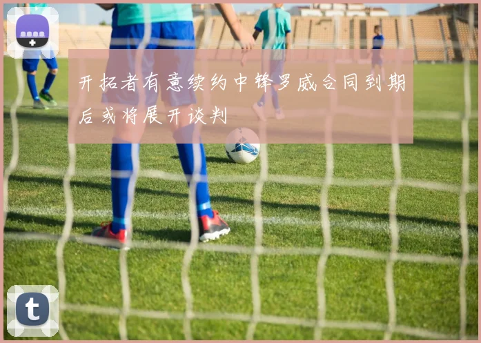 开拓者有意续约中锋罗威合同到期后或将展开谈判