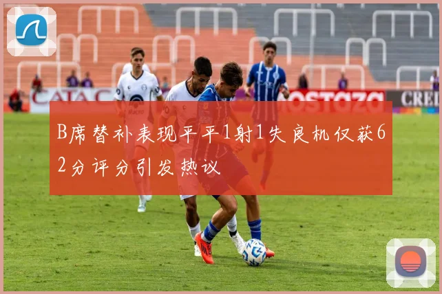 B席替补表现平平1射1失良机仅获62分评分引发热议