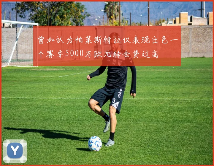 曾加认为帕莱斯特拉仅表现出色一个赛季5000万欧元转会费过高