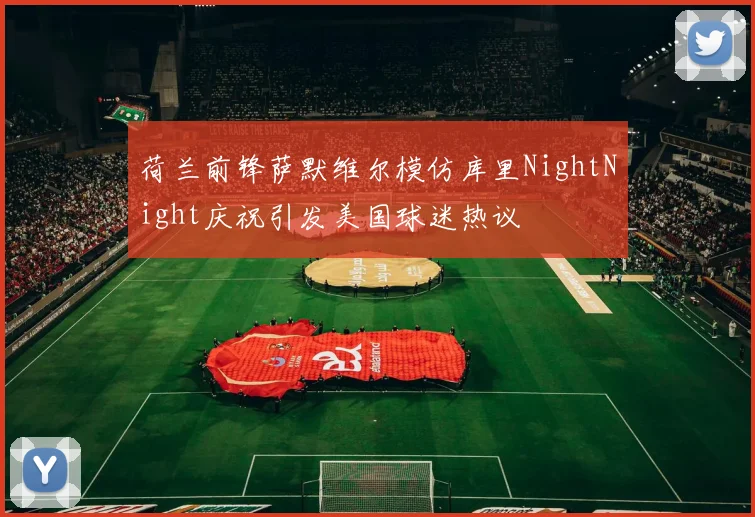 荷兰前锋萨默维尔模仿库里NightNight庆祝引发美国球迷热议