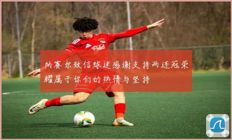 纳赛尔致信球迷感谢支持两连冠荣耀属于你们的热情与坚持