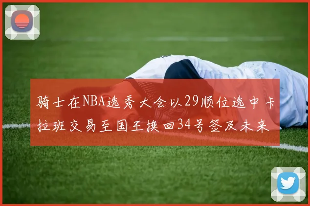 骑士在NBA选秀大会以29顺位选中卡拉班交易至国王换回34号签及未来一轮选秀权