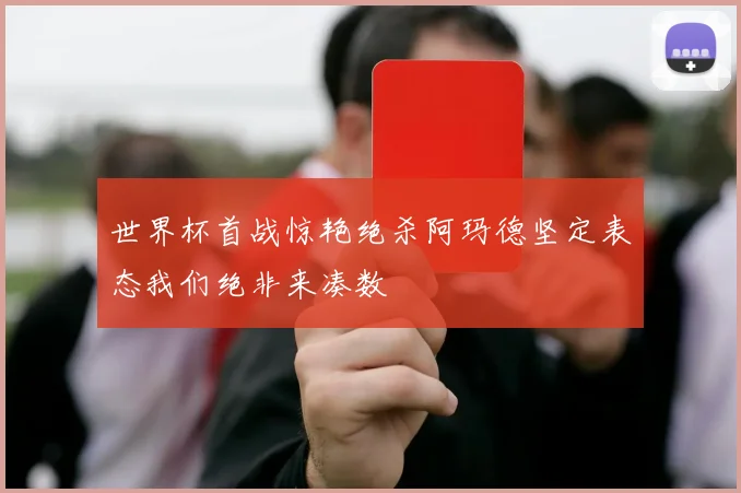 世界杯首战惊艳绝杀阿玛德坚定表态我们绝非来凑数
