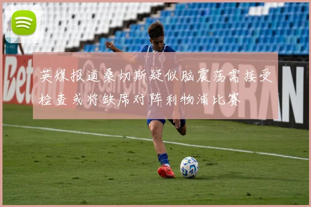 英媒报道桑切斯疑似脑震荡需接受检查或将缺席对阵利物浦比赛