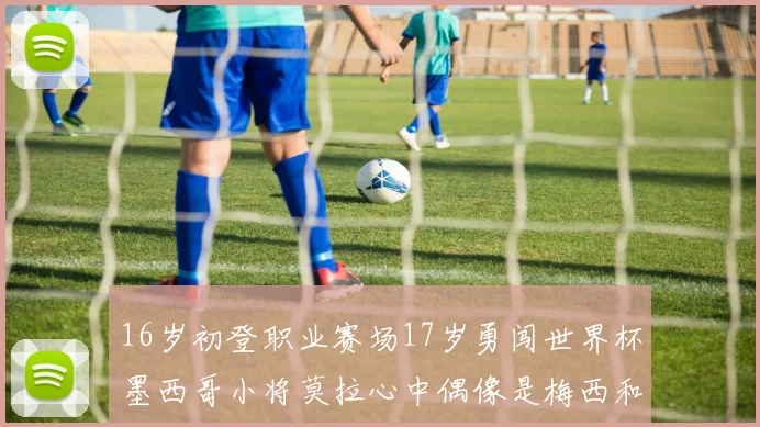 16岁初登职业赛场17岁勇闯世界杯墨西哥小将莫拉心中偶像是梅西和C罗