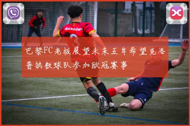 巴黎FC老板展望未来五年希望克洛普执教球队参加欧冠赛事