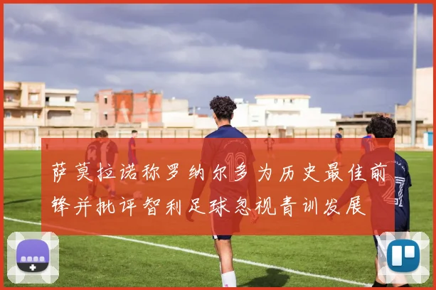 萨莫拉诺称罗纳尔多为历史最佳前锋并批评智利足球忽视青训发展