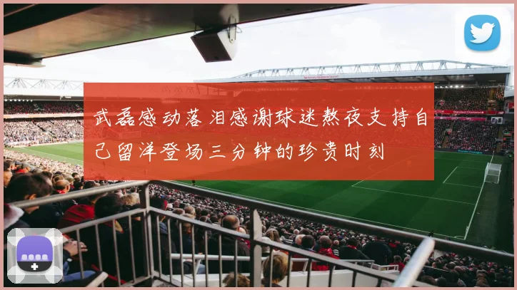 武磊感动落泪感谢球迷熬夜支持自己留洋登场三分钟的珍贵时刻