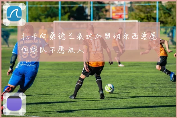 扎卡向桑德兰表达加盟切尔西意愿但球队不愿放人