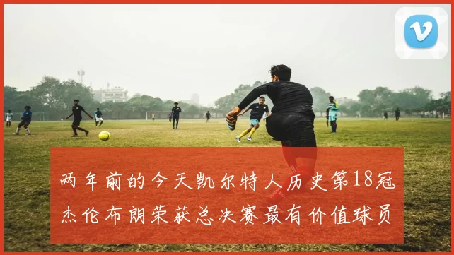 两年前的今天凯尔特人历史第18冠杰伦布朗荣获总决赛最有价值球员