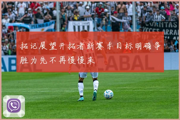 拓记展望开拓者新赛季目标明确争胜为先不再慢慢来