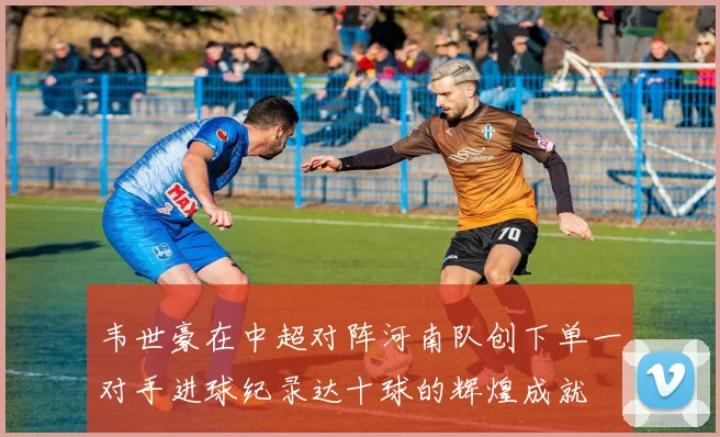 韦世豪在中超对阵河南队创下单一对手进球纪录达十球的辉煌成就