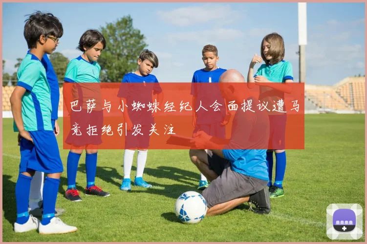 巴萨与小蜘蛛经纪人会面提议遭马竞拒绝引发关注