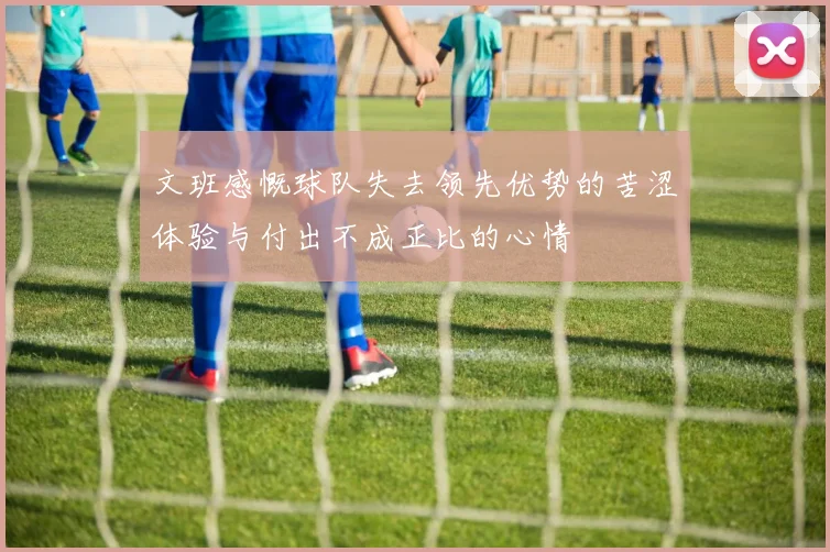 文班感慨球队失去领先优势的苦涩体验与付出不成正比的心情