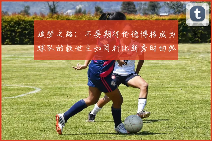 追梦之路：不要期待伦德博格成为球队的救世主如同科比新秀时的孤独奋斗