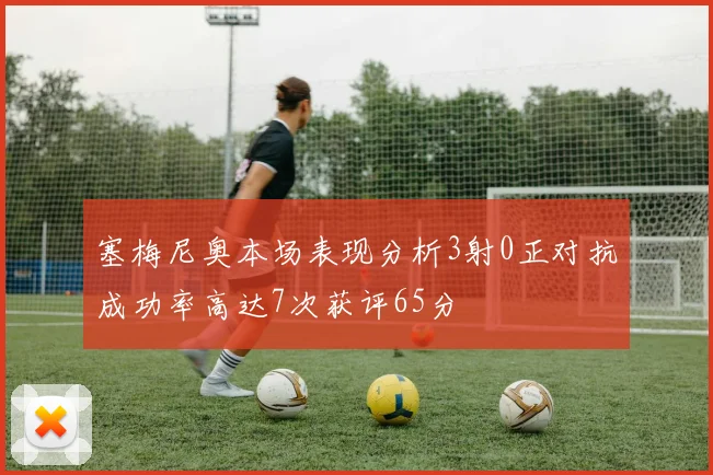 塞梅尼奥本场表现分析3射0正对抗成功率高达7次获评65分